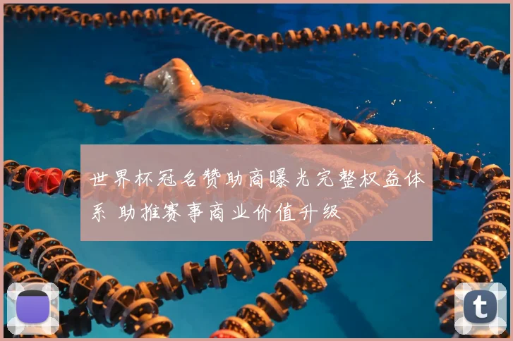 世界杯冠名赞助商曝光完整权益体系 助推赛事商业价值升级