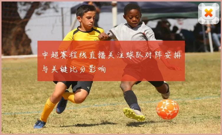 中超赛程线直播关注球队对阵安排与关键比分影响