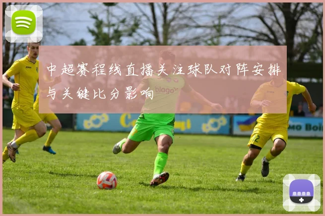 中超赛程线直播关注球队对阵安排与关键比分影响
