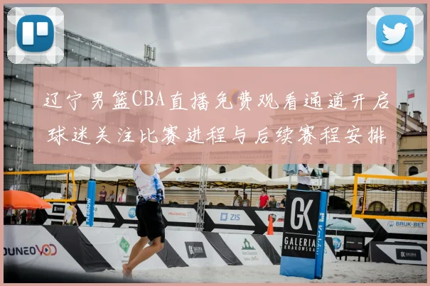 辽宁男篮CBA直播免费观看通道开启 球迷关注比赛进程与后续赛程安排