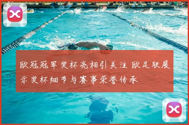 欧冠冠军奖杯亮相引关注 欧足联展示奖杯细节与赛事荣誉传承