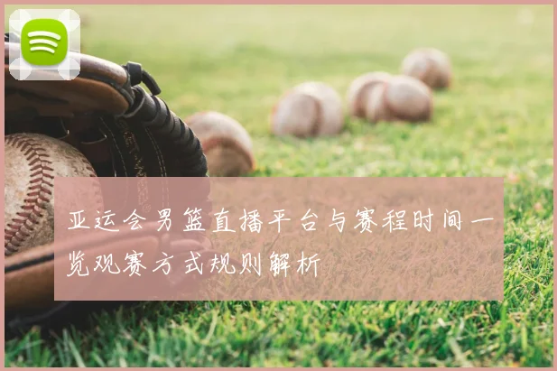亚运会男篮直播平台与赛程时间一览观赛方式规则解析
