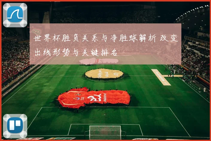 世界杯胜负关系与净胜球解析 改变出线形势与关键排名