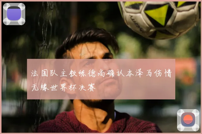 法国队主教练德尚确认本泽马伤情无缘世界杯决赛